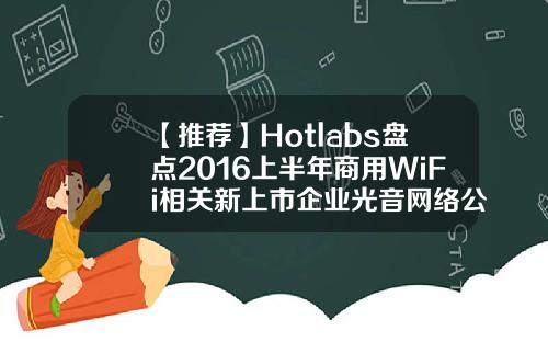 【推荐】Hotlabs盘点2016上半年商用WiFi相关新上市企业光音网络公司规模有多少员工