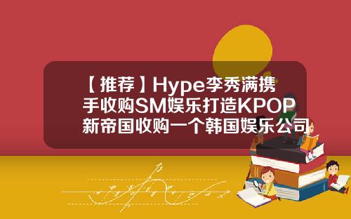 【推荐】Hype李秀满携手收购SM娱乐打造KPOP新帝国收购一个韩国娱乐公司多少钱