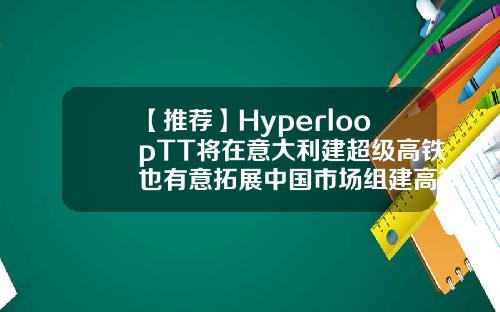 【推荐】HyperloopTT将在意大利建超级高铁也有意拓展中国市场组建高铁运输公司