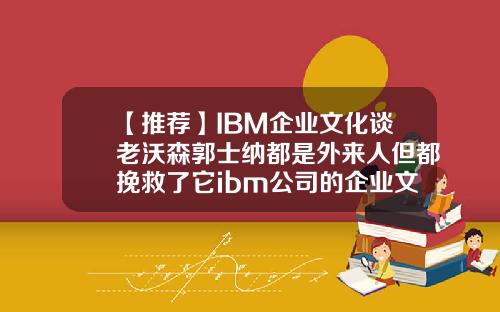 【推荐】IBM企业文化谈老沃森郭士纳都是外来人但都挽救了它ibm公司的企业文化