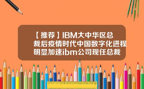 【推荐】IBM大中华区总裁后疫情时代中国数字化进程明显加速ibm公司现任总裁