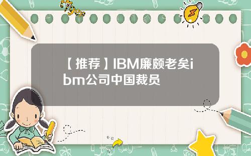 【推荐】IBM廉颇老矣ibm公司中国裁员