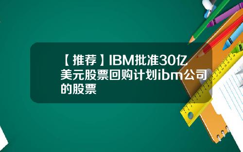 【推荐】IBM批准30亿美元股票回购计划ibm公司的股票