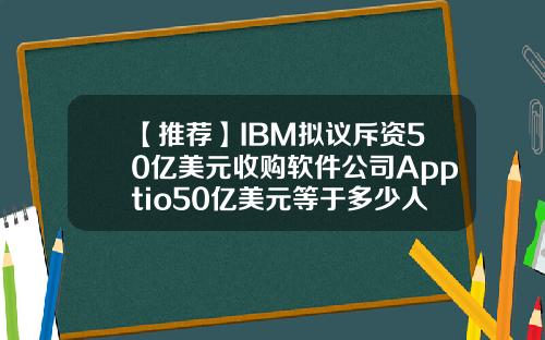 【推荐】IBM拟议斥资50亿美元收购软件公司Apptio50亿美元等于多少人民币