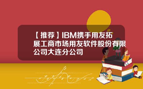 【推荐】IBM携手用友拓展工商市场用友软件股份有限公司大连分公司