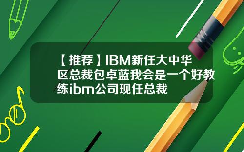 【推荐】IBM新任大中华区总裁包卓蓝我会是一个好教练ibm公司现任总裁