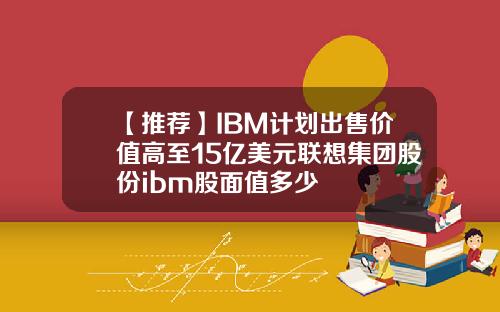 【推荐】IBM计划出售价值高至15亿美元联想集团股份ibm股面值多少