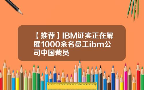 【推荐】IBM证实正在解雇1000余名员工ibm公司中国裁员