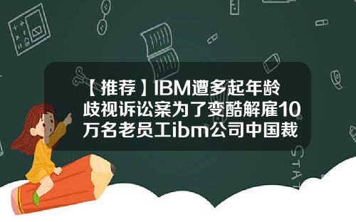 【推荐】IBM遭多起年龄歧视诉讼案为了变酷解雇10万名老员工ibm公司中国裁员