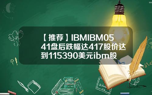 【推荐】IBMIBM0541盘后跌幅达417股价达到115390美元ibm股面值多少