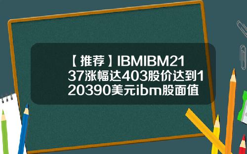 【推荐】IBMIBM2137涨幅达403股价达到120390美元ibm股面值多少