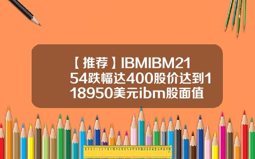 【推荐】IBMIBM2154跌幅达400股价达到118950美元ibm股面值多少
