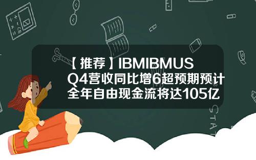 【推荐】IBMIBMUSQ4营收同比增6超预期预计全年自由现金流将达105亿美元ibm股价最高多少