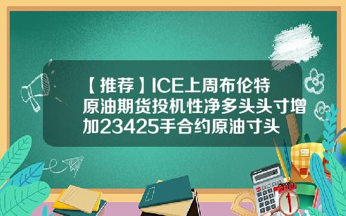 【推荐】ICE上周布伦特原油期货投机性净多头头寸增加23425手合约原油寸头有多少