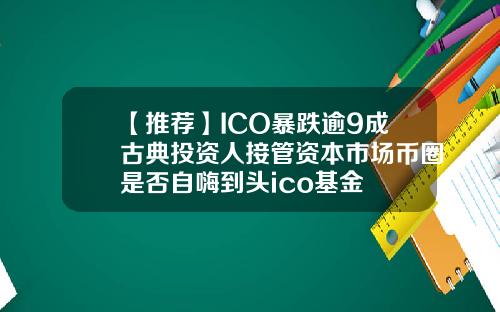 【推荐】ICO暴跌逾9成古典投资人接管资本市场币圈是否自嗨到头ico基金