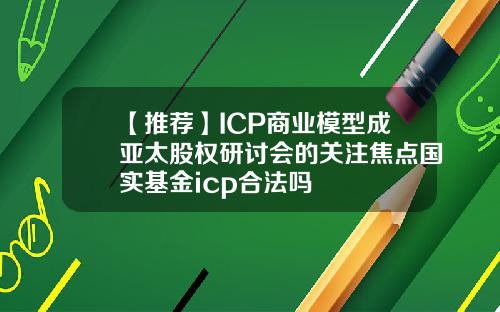 【推荐】ICP商业模型成亚太股权研讨会的关注焦点国实基金icp合法吗