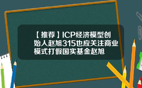 【推荐】ICP经济模型创始人赵旭315也应关注商业模式打假国实基金赵旭