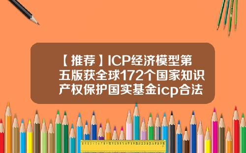 【推荐】ICP经济模型第五版获全球172个国家知识产权保护国实基金icp合法吗