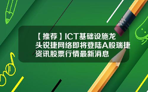 【推荐】ICT基础设施龙头锐捷网络即将登陆A股瑞捷资讯股票行情最新消息