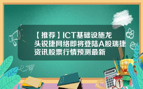 【推荐】ICT基础设施龙头锐捷网络即将登陆A股瑞捷资讯股票行情预测最新