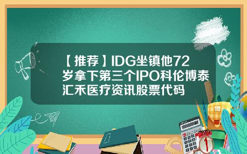 【推荐】IDG坐镇他72岁拿下第三个IPO科伦博泰汇禾医疗资讯股票代码