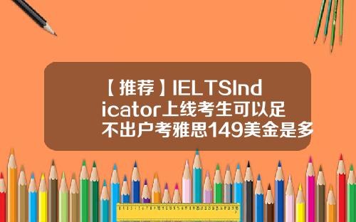 【推荐】IELTSIndicator上线考生可以足不出户考雅思149美金是多少人民币