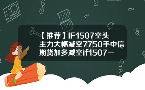 【推荐】IF1507空头主力大幅减空7750手中信期货加多减空if1507一手多少钱
