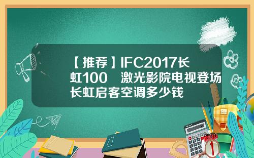 【推荐】IFC2017长虹100吋激光影院电视登场长虹启客空调多少钱
