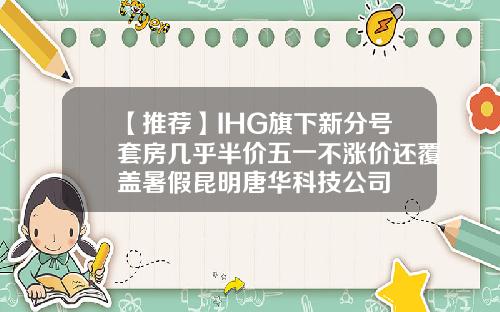【推荐】IHG旗下新分号套房几乎半价五一不涨价还覆盖暑假昆明唐华科技公司