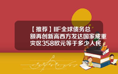 【推荐】IIF全球债务总额再创新高西方发达国家成重灾区358欧元等于多少人民币