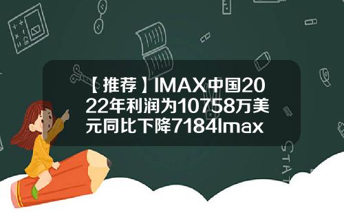 【推荐】IMAX中国2022年利润为10758万美元同比下降7184Imax最便宜投资多少