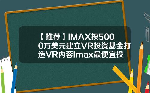 【推荐】IMAX投5000万美元建立VR投资基金打造VR内容Imax最便宜投资多少