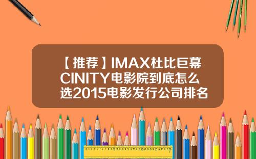 【推荐】IMAX杜比巨幕CINITY电影院到底怎么选2015电影发行公司排名