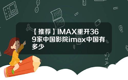 【推荐】IMAX重开369家中国影院imax中国有多少