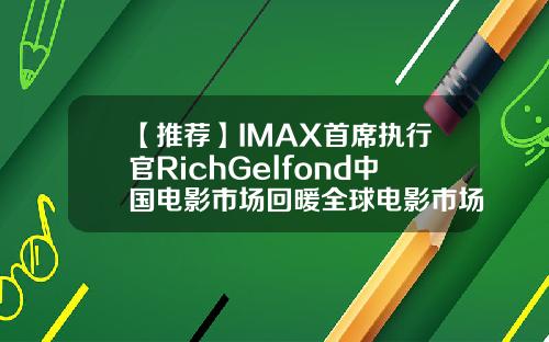 【推荐】IMAX首席执行官RichGelfond中国电影市场回暖全球电影市场收入增长福布斯基金