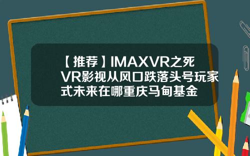 【推荐】IMAXVR之死VR影视从风口跌落头号玩家式未来在哪重庆马甸基金
