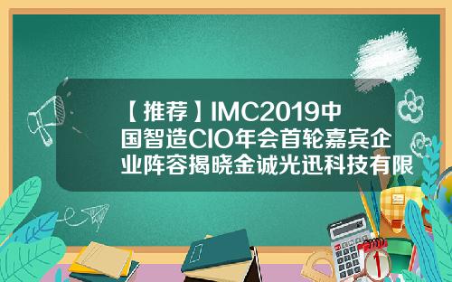 【推荐】IMC2019中国智造CIO年会首轮嘉宾企业阵容揭晓金诚光迅科技有限公司