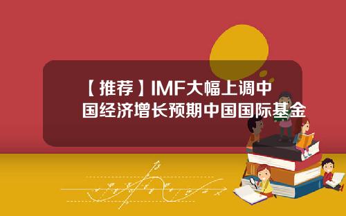 【推荐】IMF大幅上调中国经济增长预期中国国际基金