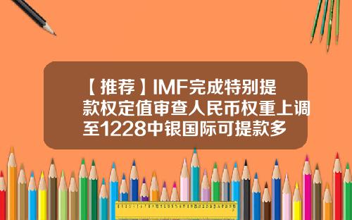 【推荐】IMF完成特别提款权定值审查人民币权重上调至1228中银国际可提款多少钱