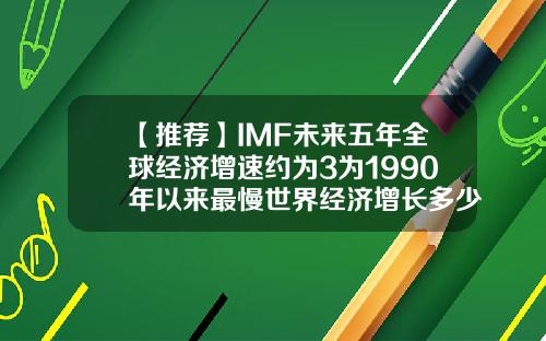 【推荐】IMF未来五年全球经济增速约为3为1990年以来最慢世界经济增长多少