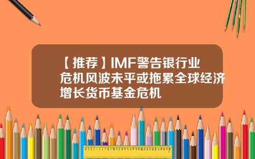 【推荐】IMF警告银行业危机风波未平或拖累全球经济增长货币基金危机