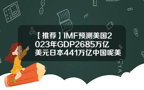 【推荐】IMF预测美国2023年GDP2685万亿美元日本441万亿中国呢美国14年gdp是多少