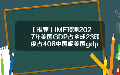 【推荐】IMF预测2027年美国GDP占全球23印度占408中国呢美国gdp中外国经济占多少