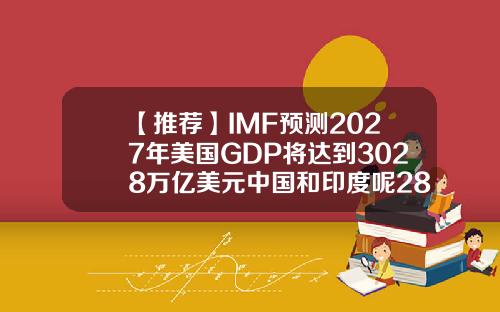 【推荐】IMF预测2027年美国GDP将达到3028万亿美元中国和印度呢2800亿有多少斤