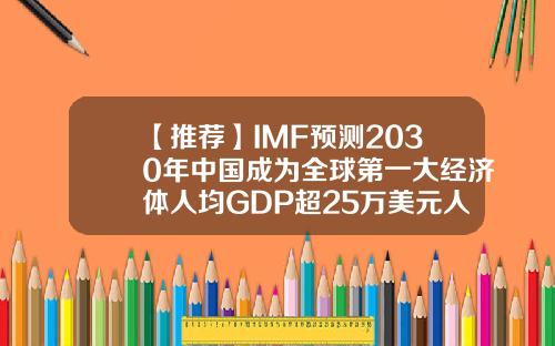 【推荐】IMF预测2030年中国成为全球第一大经济体人均GDP超25万美元人均gdp占gdp多少合适