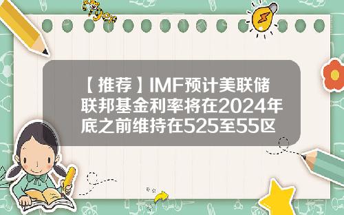 【推荐】IMF预计美联储联邦基金利率将在2024年底之前维持在525至55区间联邦基金利率