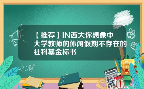 【推荐】IN西大你想象中大学教师的休闲假期不存在的社科基金标书