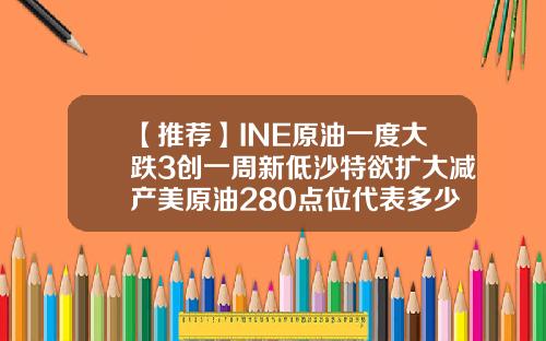 【推荐】INE原油一度大跌3创一周新低沙特欲扩大减产美原油280点位代表多少价格