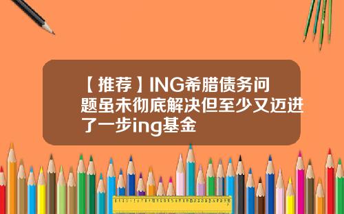 【推荐】ING希腊债务问题虽未彻底解决但至少又迈进了一步ing基金