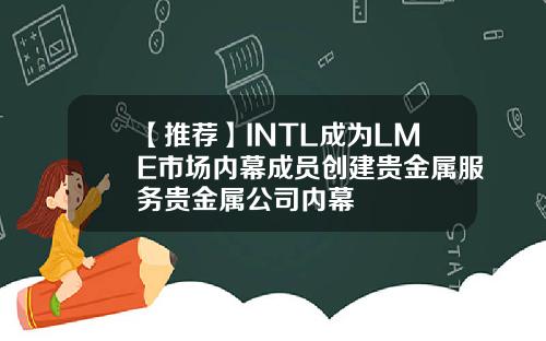 【推荐】INTL成为LME市场内幕成员创建贵金属服务贵金属公司内幕